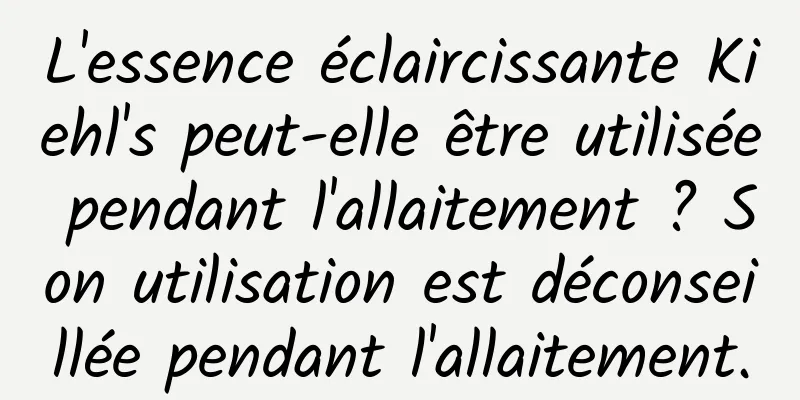 L'essence éclaircissante Kiehl's peut-elle être utilisée pendant l'allaitement ? Son utilisation est déconseillée pendant l'allaitement.