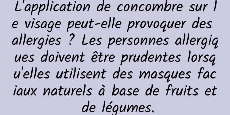 L'application de concombre sur le visage peut-elle provoquer des allergies ? Les personnes allergiques doivent être prudentes lorsqu'elles utilisent des masques faciaux naturels à base de fruits et de légumes.