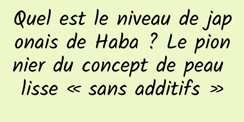 Quel est le niveau de japonais de Haba ? Le pionnier du concept de peau lisse « sans additifs »