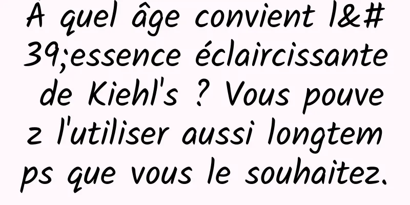 À quel âge convient l'essence éclaircissante de Kiehl's ? Vous pouvez l'utiliser aussi longtemps que vous le souhaitez.