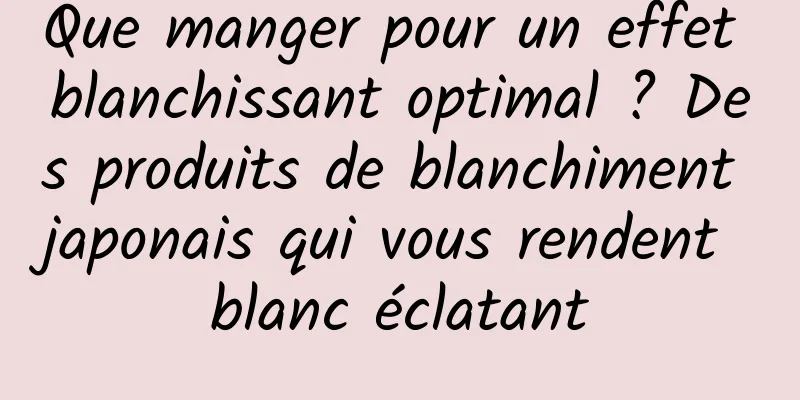 Que manger pour un effet blanchissant optimal ? Des produits de blanchiment japonais qui vous rendent blanc éclatant