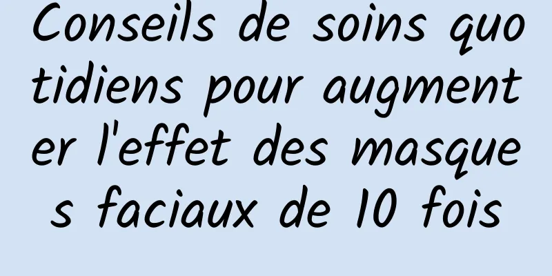 Conseils de soins quotidiens pour augmenter l'effet des masques faciaux de 10 fois