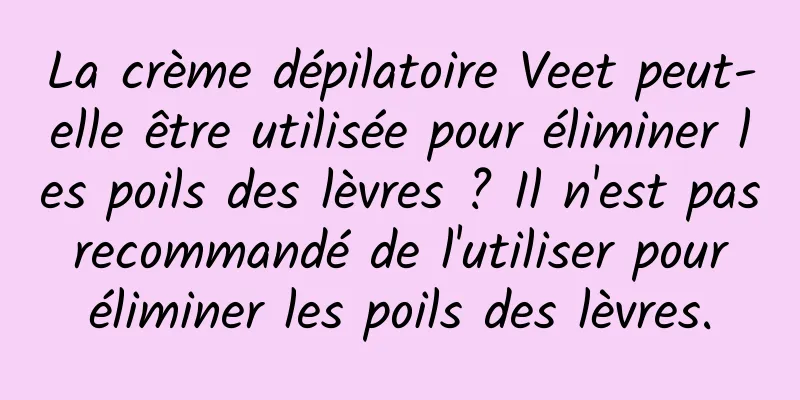 La crème dépilatoire Veet peut-elle être utilisée pour éliminer les poils des lèvres ? Il n'est pas recommandé de l'utiliser pour éliminer les poils des lèvres.