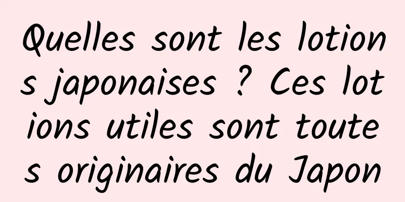 Quelles sont les lotions japonaises ? Ces lotions utiles sont toutes originaires du Japon