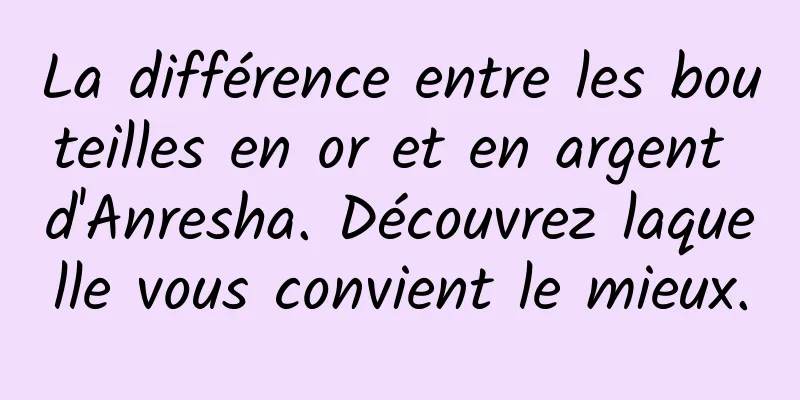 La différence entre les bouteilles en or et en argent d'Anresha. Découvrez laquelle vous convient le mieux.