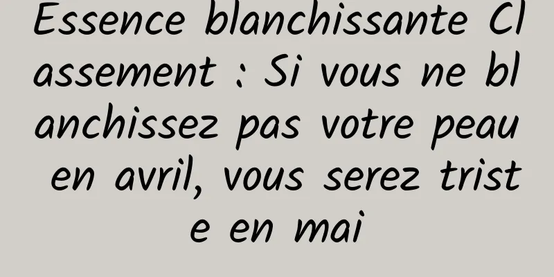 Essence blanchissante Classement : Si vous ne blanchissez pas votre peau en avril, vous serez triste en mai