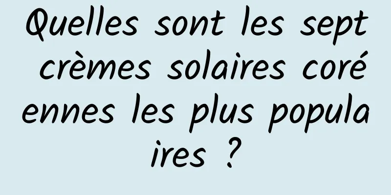 Quelles sont les sept crèmes solaires coréennes les plus populaires ?