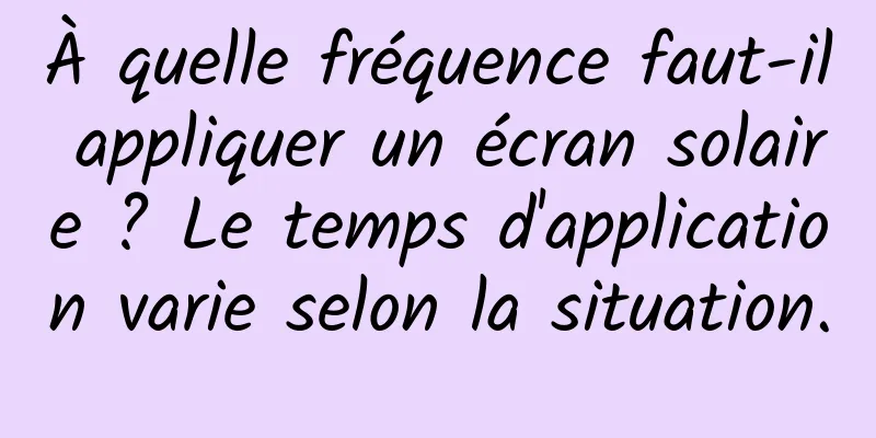 À quelle fréquence faut-il appliquer un écran solaire ? Le temps d'application varie selon la situation.