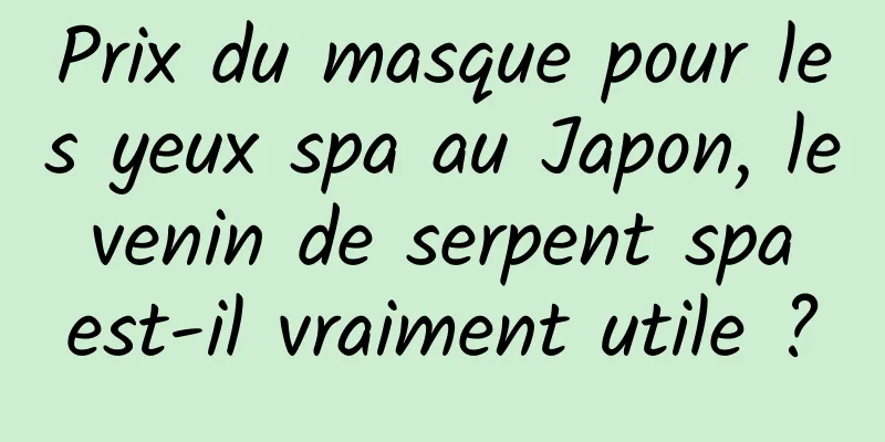 Prix ​​du masque pour les yeux spa au Japon, le venin de serpent spa est-il vraiment utile ?