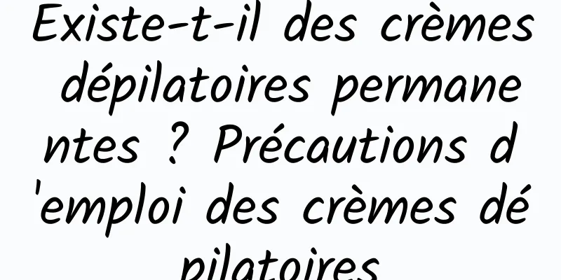 Existe-t-il des crèmes dépilatoires permanentes ? Précautions d'emploi des crèmes dépilatoires