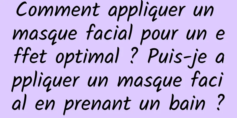 Comment appliquer un masque facial pour un effet optimal ? Puis-je appliquer un masque facial en prenant un bain ?