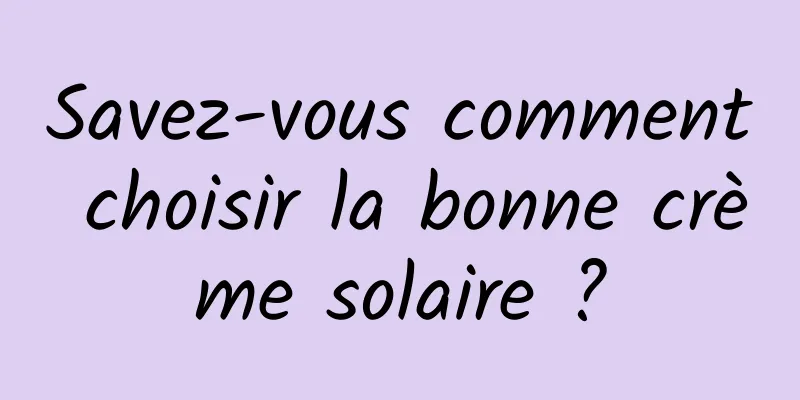 Savez-vous comment choisir la bonne crème solaire ?