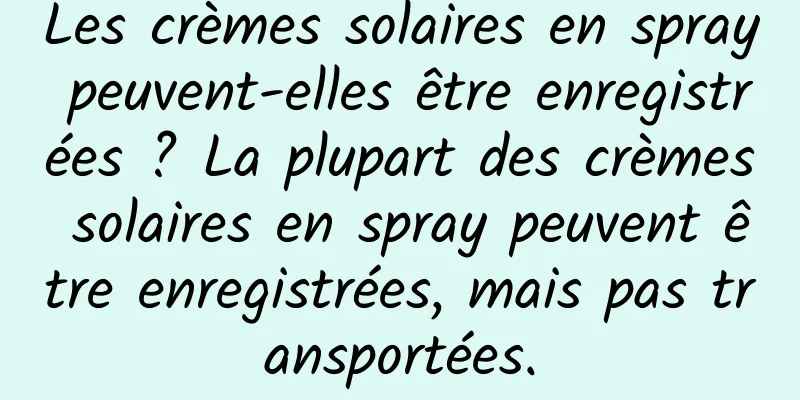 Les crèmes solaires en spray peuvent-elles être enregistrées ? La plupart des crèmes solaires en spray peuvent être enregistrées, mais pas transportées.