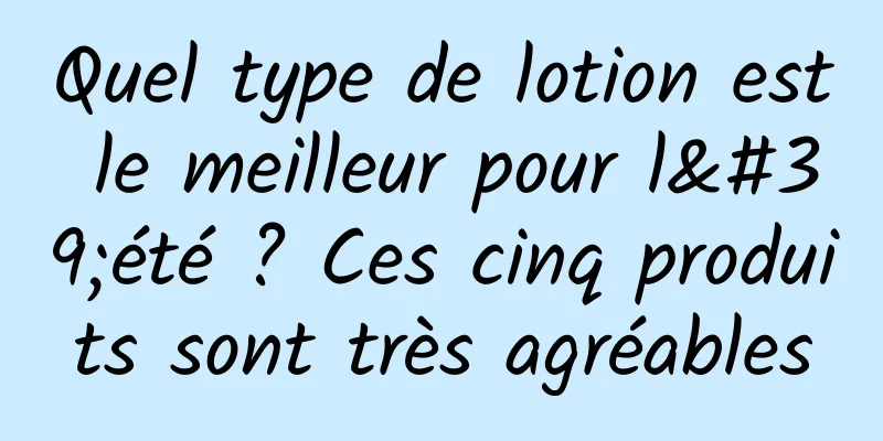 Quel type de lotion est le meilleur pour l'été ? Ces cinq produits sont très agréables