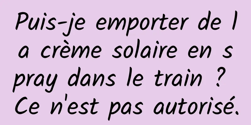 Puis-je emporter de la crème solaire en spray dans le train ? Ce n'est pas autorisé.