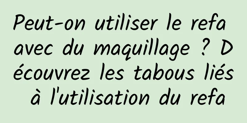 Peut-on utiliser le refa avec du maquillage ? Découvrez les tabous liés à l'utilisation du refa