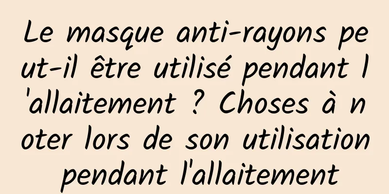 Le masque anti-rayons peut-il être utilisé pendant l'allaitement ? Choses à noter lors de son utilisation pendant l'allaitement