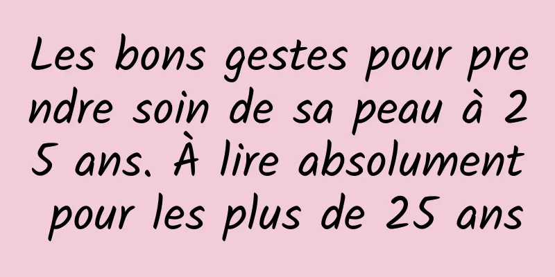 Les bons gestes pour prendre soin de sa peau à 25 ans. À lire absolument pour les plus de 25 ans