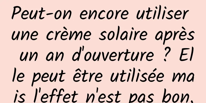 Peut-on encore utiliser une crème solaire après un an d'ouverture ? Elle peut être utilisée mais l'effet n'est pas bon.