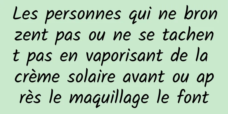 Les personnes qui ne bronzent pas ou ne se tachent pas en vaporisant de la crème solaire avant ou après le maquillage le font