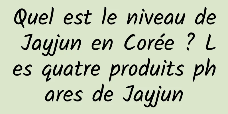 Quel est le niveau de Jayjun en Corée ? Les quatre produits phares de Jayjun