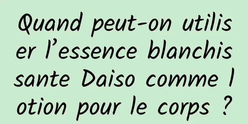 Quand peut-on utiliser l’essence blanchissante Daiso comme lotion pour le corps ?