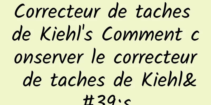 Correcteur de taches de Kiehl's Comment conserver le correcteur de taches de Kiehl's