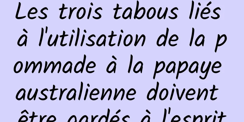 Les trois tabous liés à l'utilisation de la pommade à la papaye australienne doivent être gardés à l'esprit