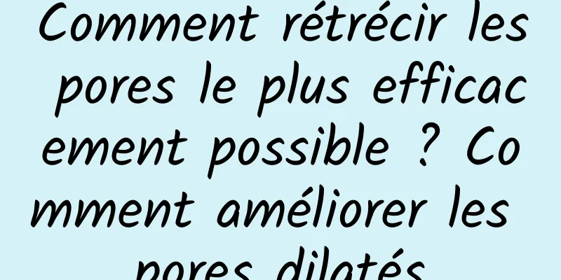 Comment rétrécir les pores le plus efficacement possible ? Comment améliorer les pores dilatés