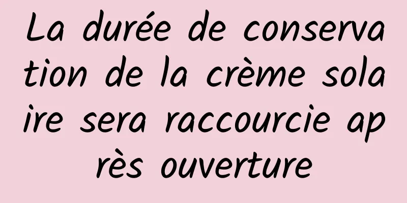 La durée de conservation de la crème solaire sera raccourcie après ouverture