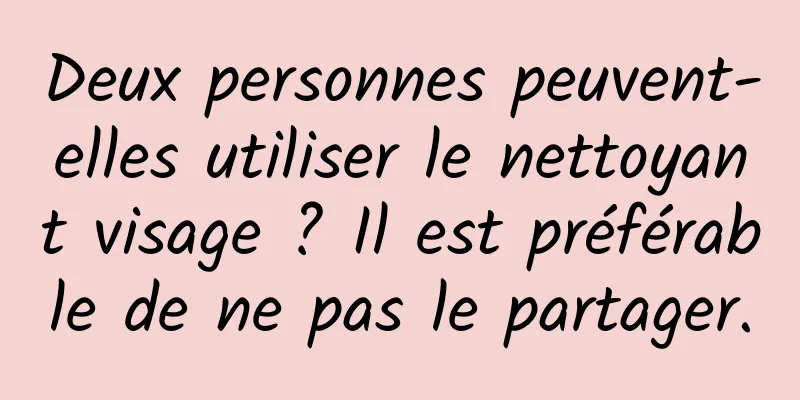 Deux personnes peuvent-elles utiliser le nettoyant visage ? Il est préférable de ne pas le partager.