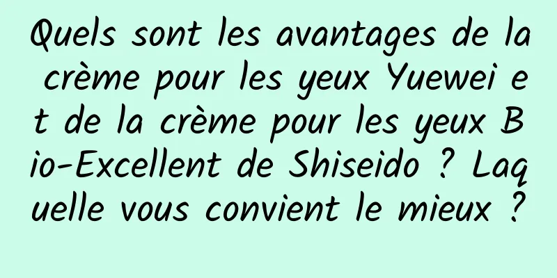 Quels sont les avantages de la crème pour les yeux Yuewei et de la crème pour les yeux Bio-Excellent de Shiseido ? Laquelle vous convient le mieux ?