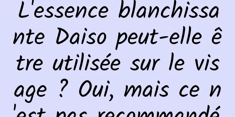 L'essence blanchissante Daiso peut-elle être utilisée sur le visage ? Oui, mais ce n'est pas recommandé.