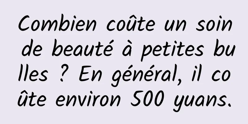 Combien coûte un soin de beauté à petites bulles ? En général, il coûte environ 500 yuans.