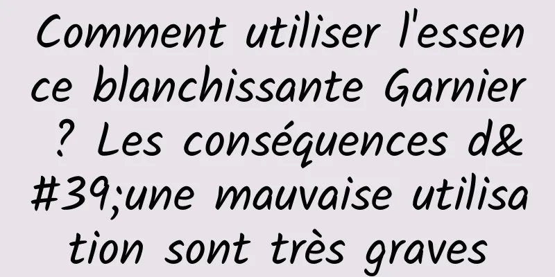 Comment utiliser l'essence blanchissante Garnier ? Les conséquences d'une mauvaise utilisation sont très graves