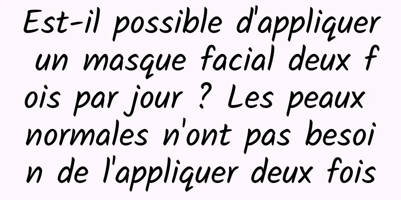 Est-il possible d'appliquer un masque facial deux fois par jour ? Les peaux normales n'ont pas besoin de l'appliquer deux fois