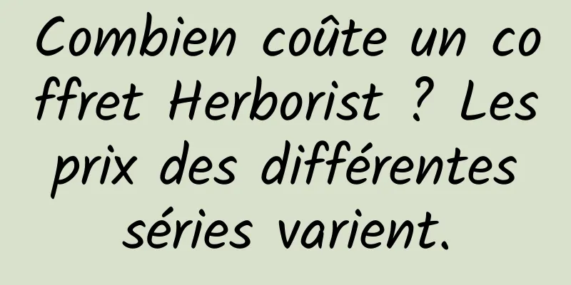 Combien coûte un coffret Herborist ? Les prix des différentes séries varient.