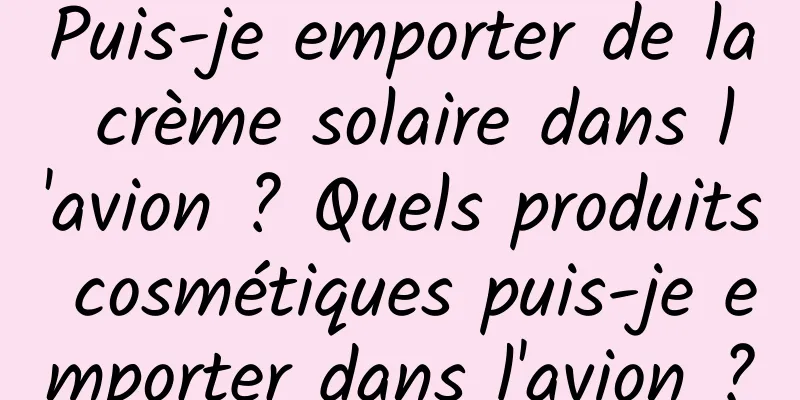 Puis-je emporter de la crème solaire dans l'avion ? Quels produits cosmétiques puis-je emporter dans l'avion ?