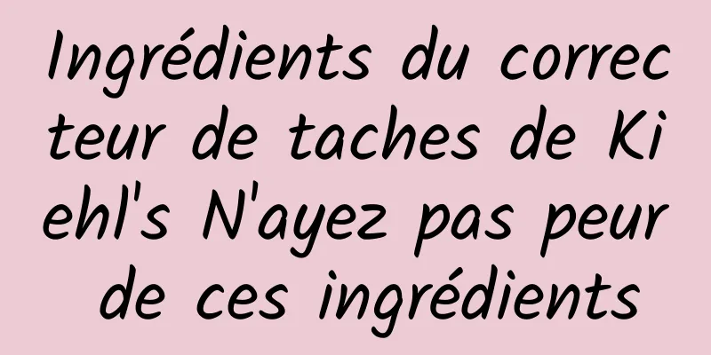 Ingrédients du correcteur de taches de Kiehl's N'ayez pas peur de ces ingrédients