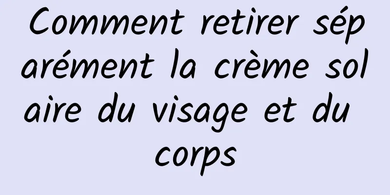 Comment retirer séparément la crème solaire du visage et du corps