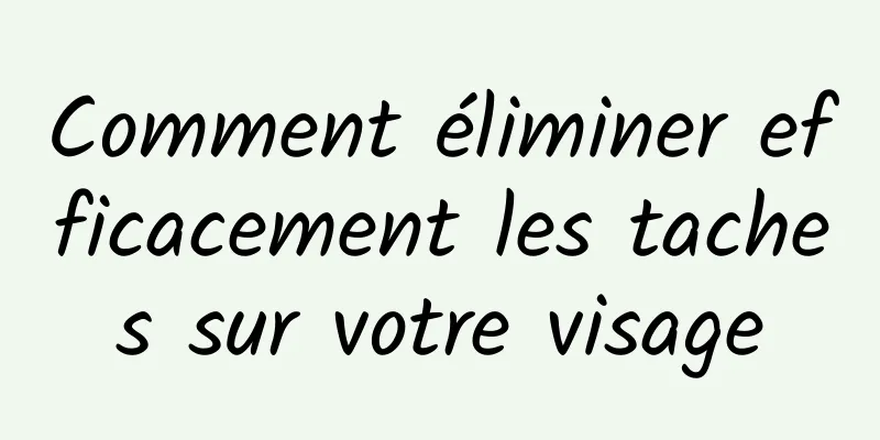 Comment éliminer efficacement les taches sur votre visage