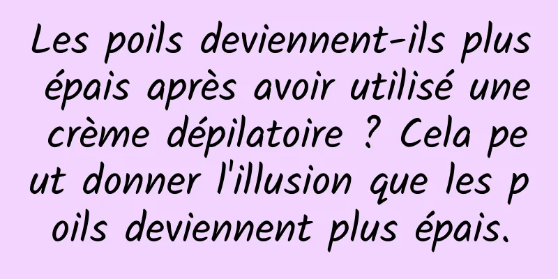 Les poils deviennent-ils plus épais après avoir utilisé une crème dépilatoire ? Cela peut donner l'illusion que les poils deviennent plus épais.