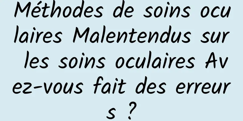 Méthodes de soins oculaires Malentendus sur les soins oculaires Avez-vous fait des erreurs ?
