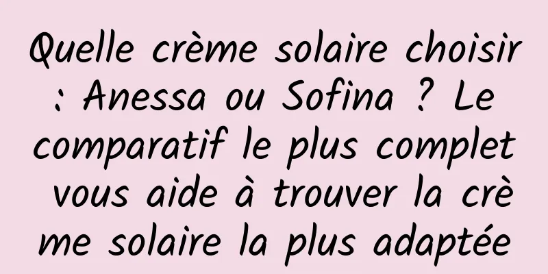 Quelle crème solaire choisir : Anessa ou Sofina ? Le comparatif le plus complet vous aide à trouver la crème solaire la plus adaptée