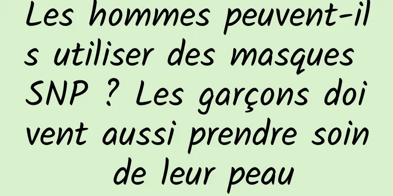 Les hommes peuvent-ils utiliser des masques SNP ? Les garçons doivent aussi prendre soin de leur peau