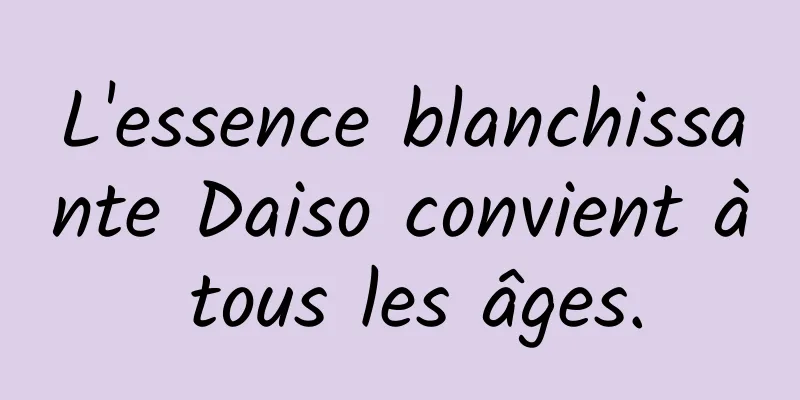 L'essence blanchissante Daiso convient à tous les âges.