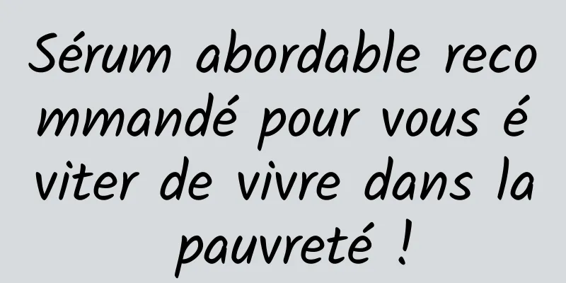 Sérum abordable recommandé pour vous éviter de vivre dans la pauvreté !