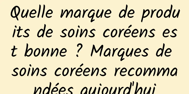 Quelle marque de produits de soins coréens est bonne ? Marques de soins coréens recommandées aujourd'hui