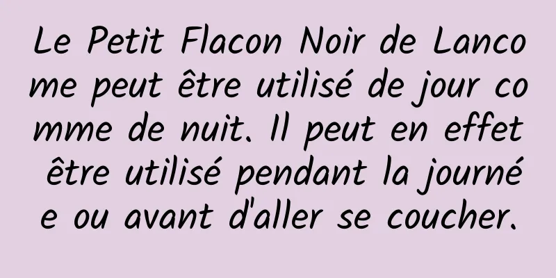 Le Petit Flacon Noir de Lancome peut être utilisé de jour comme de nuit. Il peut en effet être utilisé pendant la journée ou avant d'aller se coucher.