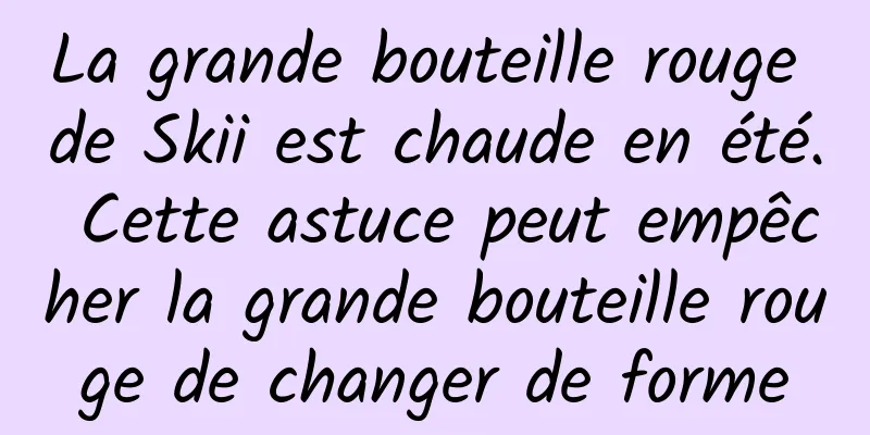 La grande bouteille rouge de Skii est chaude en été. Cette astuce peut empêcher la grande bouteille rouge de changer de forme